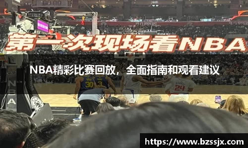 NBA精彩比赛回放，全面指南和观看建议
